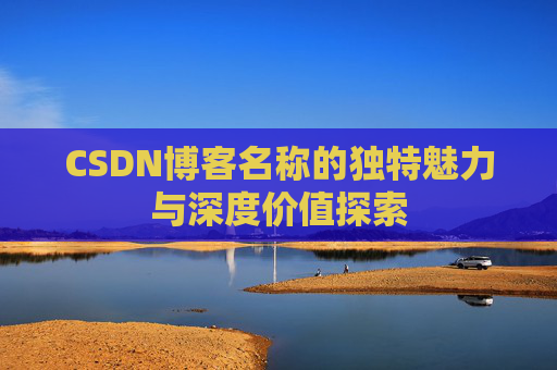 CSDN博客名称的独特魅力与深度价值探索